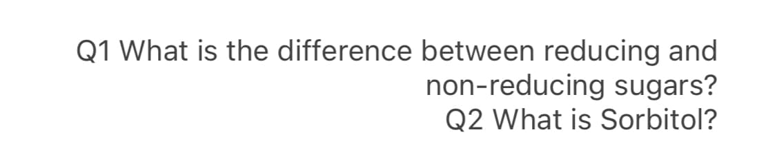 Q1 What is the difference between reducing and
non-reducing sugars?
Q2 What is Sorbitol?
