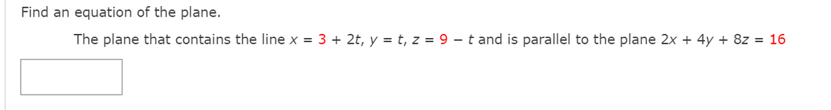 Find an equation of the plane.
The plane that contains the line x = 3 + 2t, y = t, z = 9 – t and is parallel to the plane 2x + 4y + 8z = 16

