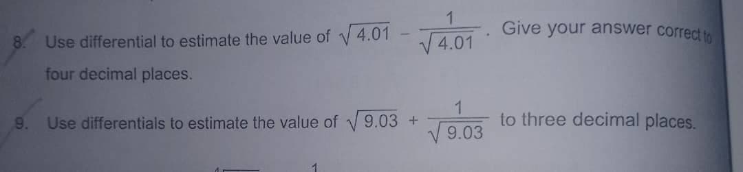 Give your answer correct to
Use differential to estimate the value of y 4.01
V4.01
8.
four decimal places.
Use differentials to estimate the value of V9.03 +
1
to three decimal places.
9.
9.03

