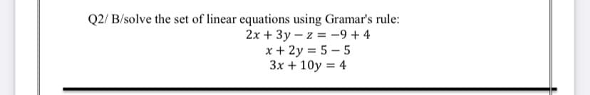 Q2/ B/solve the set of linear equations using Gramar's rule:
2x + 3y – z = -9 + 4
x + 2y = 5 – 5
3x + 10y = 4
