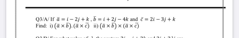 Q3/A/ If ā = i – 2j + k , b = i + 2j – 4k and č = 2i – 3j + k
Find: i) (ā x 5). (a x c) ii) (ā x 5) × (ā x c)
13: 21
