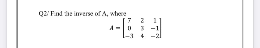 Q2/ Find the inverse of A, where
7
A = | 0
3 -1
-3 4
-2]
