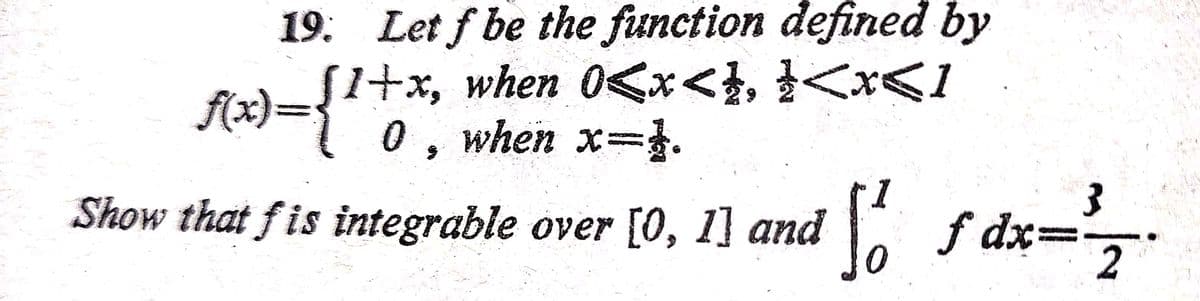 19. Let f be the function defined by
[1+x, when 0<x<}, }<x<1
f2)={"0", when x=D1.
f(x)3D
Show that fis integrable over [0, 1] and fdx=D
2
こ。
