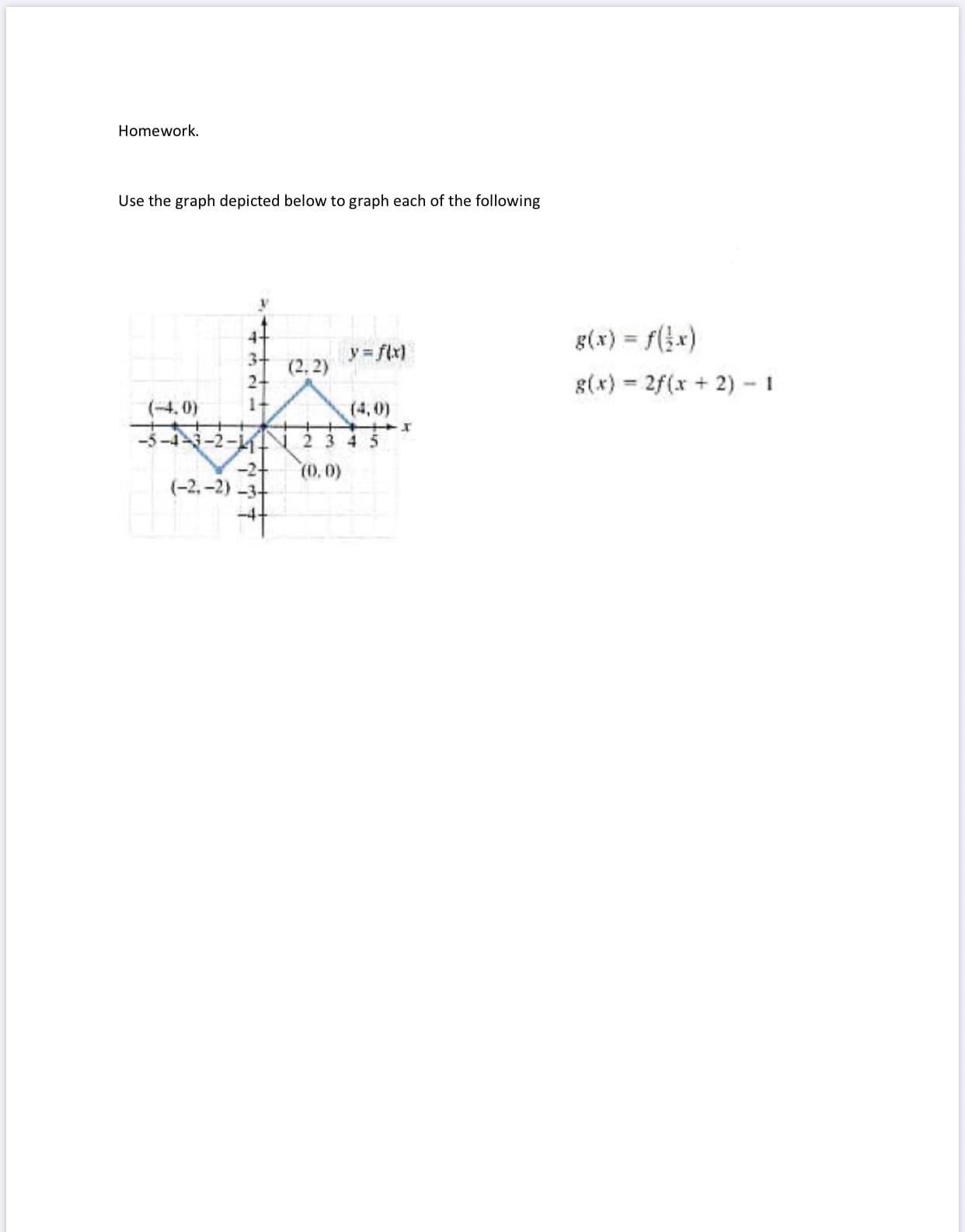 Use the graph depicted below to graph each of the following
4+
g(x) = f(}x)
%3D
y = f(x)
3+
(2, 2)
24
g(x) = 2f(x + 2) - 1
%3D
(-4. 0)
1-
(4,0)
-5-4ペ-2-
23 45
-2+
(-2, -2) -3+
(0,0)
