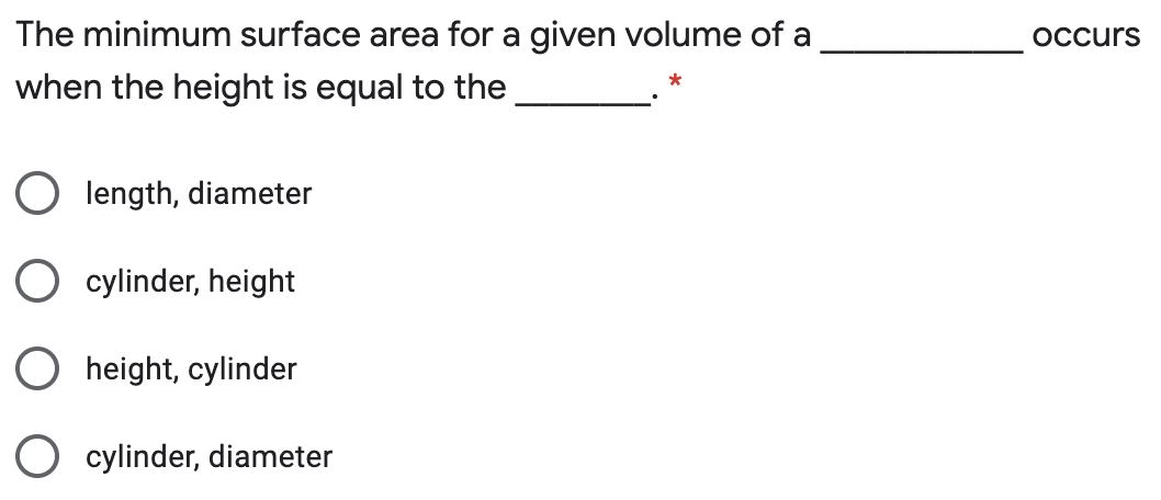 The minimum surface area for a given volume of a
Occurs
when the height is equal to the
*
length, diameter
cylinder, height
height, cylinder
cylinder, diameter
