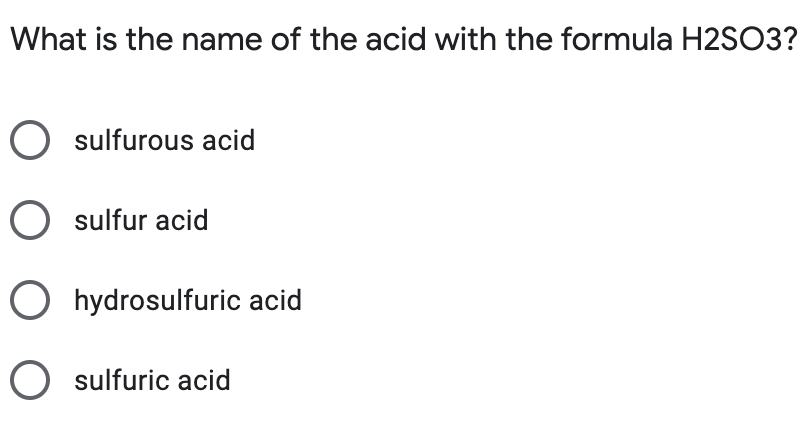 What is the name of the acid with the formula H2SO3?
O sulfurous acid
O sulfur acid
O hydrosulfuric acid
O sulfuric acid
