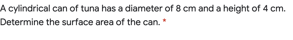 A cylindrical can of tuna has a diameter of 8 cm and a height of 4 cm.
Determine the surface area of the can.
*
