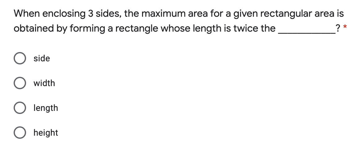 When enclosing 3 sides, the maximum area for a given rectangular area is
obtained by forming a rectangle whose length is twice the
?
side
width
O length
O height

