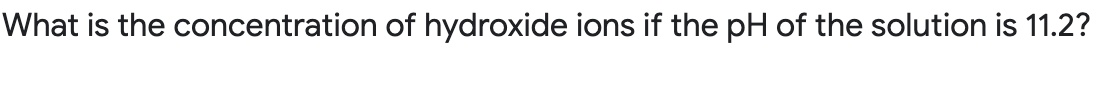 What is the concentration of hydroxide ions if the pH of the solution is 11.2?
