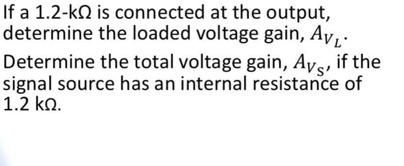 If a 1.2-kN is connected at the output,
determine the loaded voltage gain, Av,:
Determine the total voltage gain, Avs, if the
signal source has an internal resistance of
1.2 ko.
