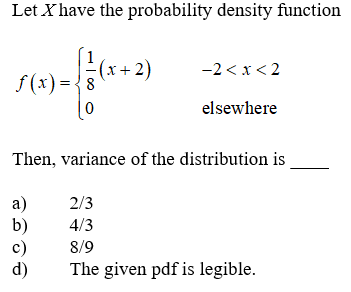 Let X have the probability density function
(x+2)
f(x) = {8
-2<x<2
elsewhere
Then, variance of the distribution is
а)
b)
c)
d)
2/3
4/3
8/9
The given pdf is legible.
