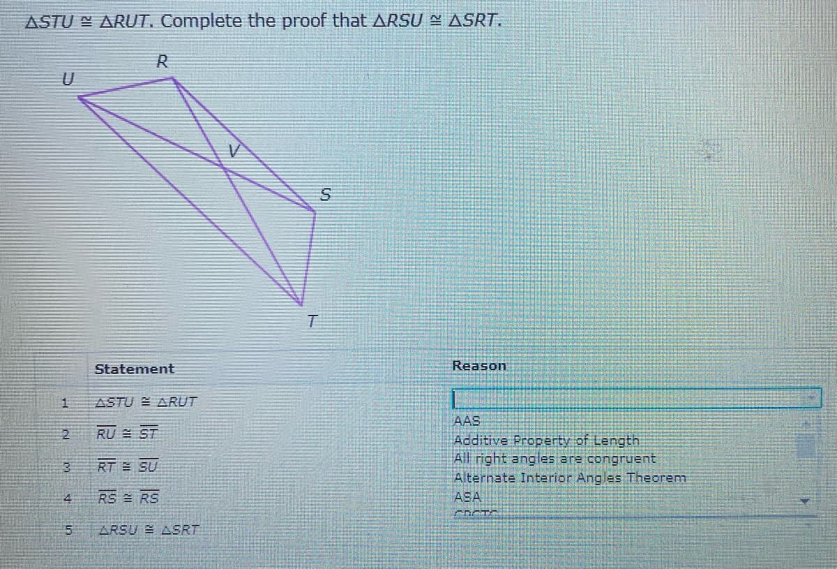 ASTU E ARUT. Complete the proof that ARSU E ASRT.
Statement
Reason
ASTU ARUT
AAS
Additive Property of Length
All right angles are congruent
Alternate Interior Angles Theorenm
2
RU ST
RT SU
41
RS RS
ASA
CDCTO
ARSU E ASRT
