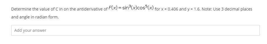 Determine the value of C in on the antiderivative of F(x) = sin°(x)cos°(x) for x = 0.406 and y = 1.6. Note: Use 3 decimal places
and angle in radian form.
Add your answer
