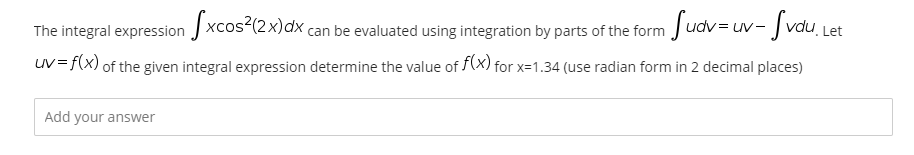 The integral expression J xcos-(2x)dx can be evaluated using integration by parts of the form Judv= uv- J vdu Let
Suav=uv- Svdu, Let
uv=f(x) of the given integral expression determine the value of f(X) for x=1.34 (use radian form in 2 decimal places)
Add your answer
