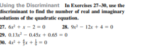 Using the Discriminant In Exercises 27-30, use the
discriminant to find the number of real and imaginary
solutions of the quadratic equation.
27. 6x + x - 2 = 0
28. 9x2 - 12x + 4 = 0
29. 0.13x - 0.45x + 0.65 = 0
30. 4x² + £x + } = 0o
