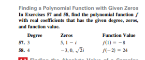 Finding a Polynomial Function with Given Zeros
In Exercises 57 and 58, find the polynomial function f
with real coefficients that has the given degree, zeros,
and function value.
Degree
Zeros
Function Value
5, 1 -
-3,0, Jži
57. 3
S(1) = -8
58. 4
S(-2) = 24
