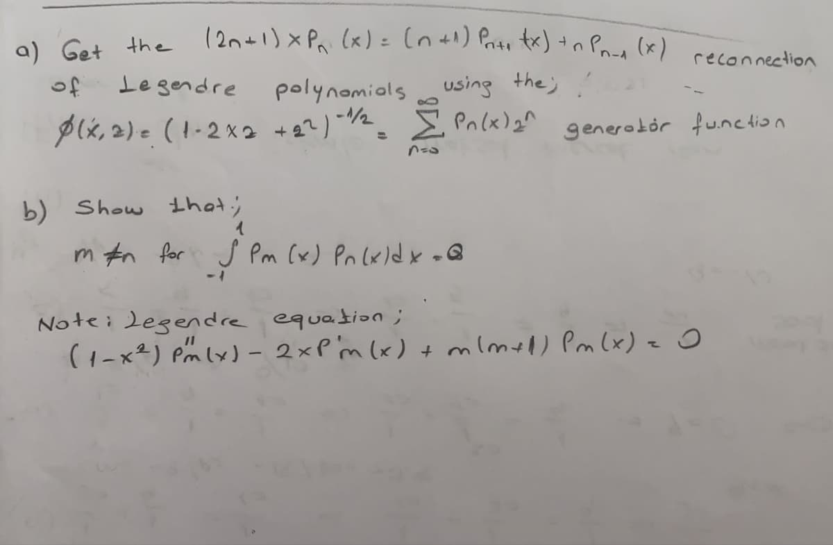 (2n+1) x Pa (x) : (n +1) Prte tx) +n Pane (x)
a) Get the
Le gendre
reconnection
polynomiols using the;
P(x, 2)= (1-2x2 +2?) 2_ Pn(x) g^ generodór function
of
b) Show that';
m #n for S Pm (x) Pn (x)dx =Q
-7
Note; Legendre equation;
(1-x²) Pm lx) - 2×PM(x) + mlmell Pa (x) = o
