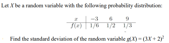 Let X be a random variable with the following probability distribution:
-3
6
9
f(x)
1/6
1/2 1/3
Find the standard deviation of the random variable g(X) = (3X+ 2)²
