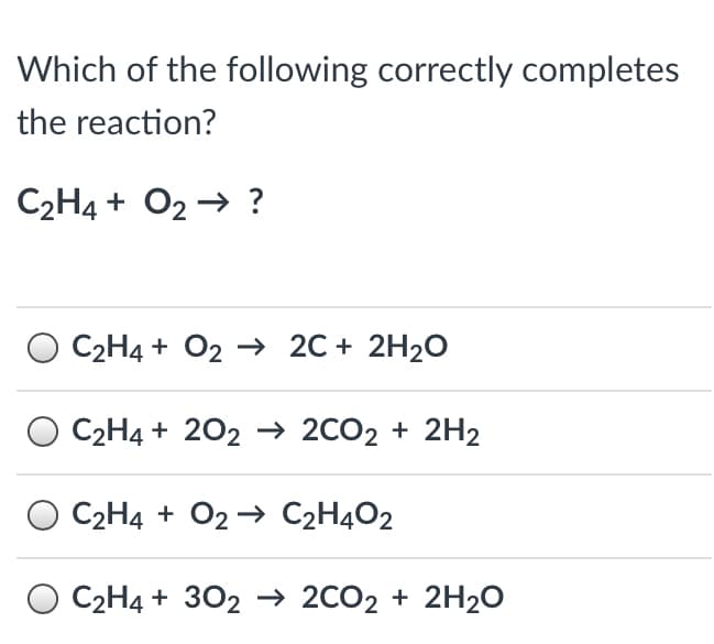 Which of the following correctly completes
the reaction?
C2H4 + O2 → ?
C2H4 + O2 → 2C + 2H20
C2H4 + 202 → 2CO2 + 2H2
C2H4 + O2 → C2H4O2
O C2H4 + 302 → 2CO2 + 2H2O
