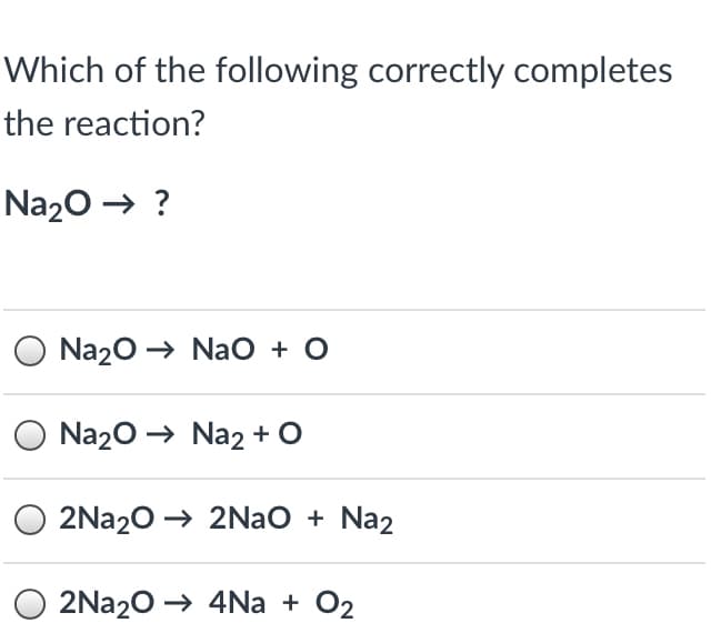 Which of the following correctly completes
the reaction?
Na20 → ?
O Na20 → NaO + O
O Na20 → Na2 + O
2Na20 → 2NAO + Na2
2Na20 → 4Na + O2
