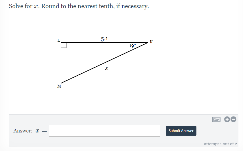 Solve for x. Round to the nearest tenth, if necessary.
5.1
K
19°
M
Answer: x =
Submit Answer
attempt 1 out of 2
