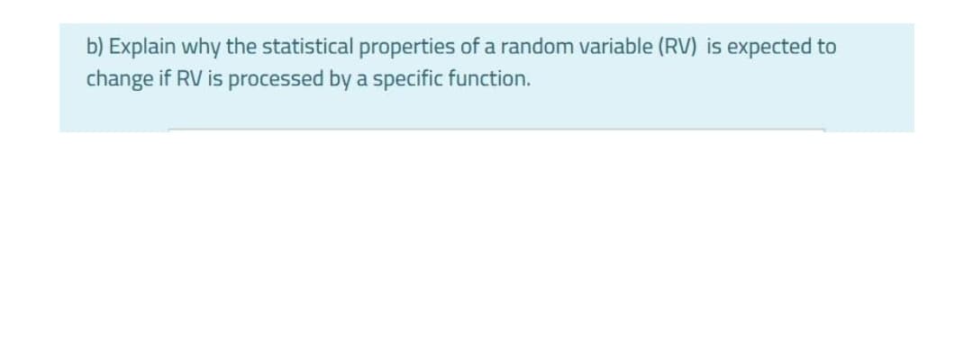 b) Explain why the statistical properties of a random variable (RV) is expected to
change if RV is processed by a specific function.
