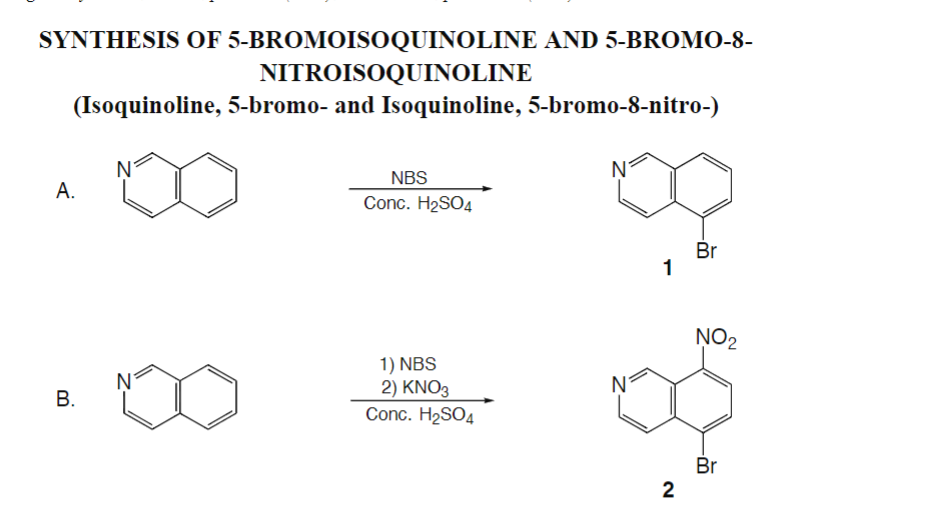 SYNTHESIS OF 5-BROMOISOQUINOLINE AND 5-BROMO-8-
NITROISOQUINOLINE
(Isoquinoline, 5-bromo- and Isoquinoline, 5-bromo-8-nitro-)
A.
B.
N
NBS
Conc. H₂SO4
1) NBS
2) KNO3
Conc. H₂SO4
1
2
Br
NO₂
Br