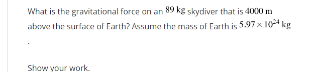 What is the gravitational force on an 89 kg skydiver that is 4000 m
above the surface of Earth? Assume the mass of Earth is 5.97 × 1024 kg
Show your work.
