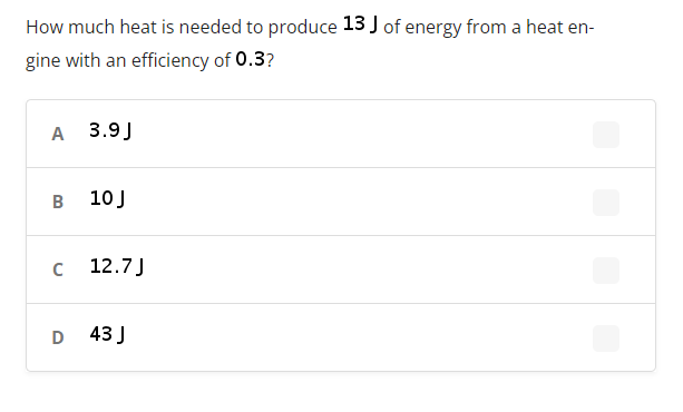 How much heat is needed to produce 13 J of energy from a heat en-
gine with an efficiency of 0.3?
A 3.9J
B
10 J
12.7J
D
43 J
