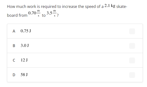How much work is required to increase the speed of a 2.1 kg skate-
0.70
s to
, 3.5",
m
board from
0.75 J
B
3.0 J
12 J
58 J
