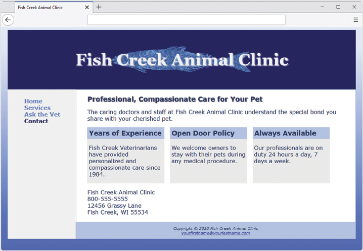 Fish Creek Animal Clinic
Home
Services
Ask the Vet
Contact
X +
Fish Creek Animal Clinic
Professional, Compassionate Care for Your Pet
The caring doctors and staff at Fish Creek Animal Clinic understand the special bond you
share with your cherished pet.
Years of Experience
Fish Creek Veterinarians
have provided
personalized and
compassionate care since
1984.
Fish Creek Animal Clinic
800-555-5555
12456 Grassy Lane
Fish Creek, WI 55534
Open Door Policy
We welcome owners to
stay with their pets during
any medical procedure.
I
Always Available
Our professionals are on
duty 24 hours a day, 7
days a week.
Copyright © 2020 Fish Creek Animal Clinic
yourfirstname@yourlastname.com
X
|||