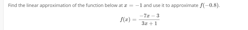 Find the linear approximation of the function below at x =
-1 and use it to approximate f(-0.8).
-7x – 3
f(x)
3x +1
