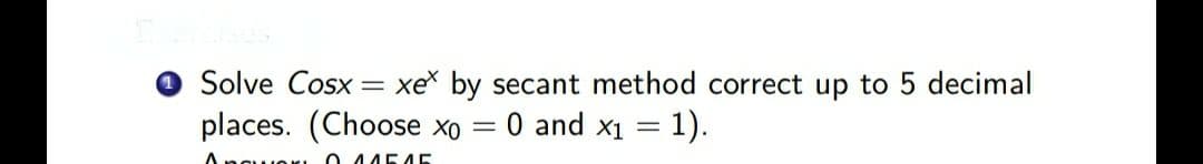 O Solve Cosx
places. (Choose Xo
xe by secant method correct up to 5 decimal
0 and x1 = 1).
O. 44545
