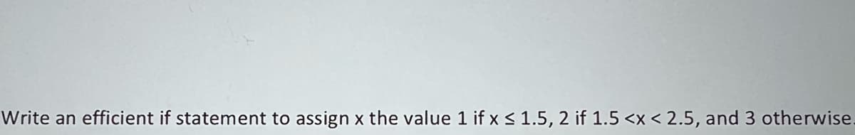 Write an efficient if statement to assign x the value 1 if x ≤ 1.5, 2 if 1.5 <x< 2.5, and 3 otherwise.