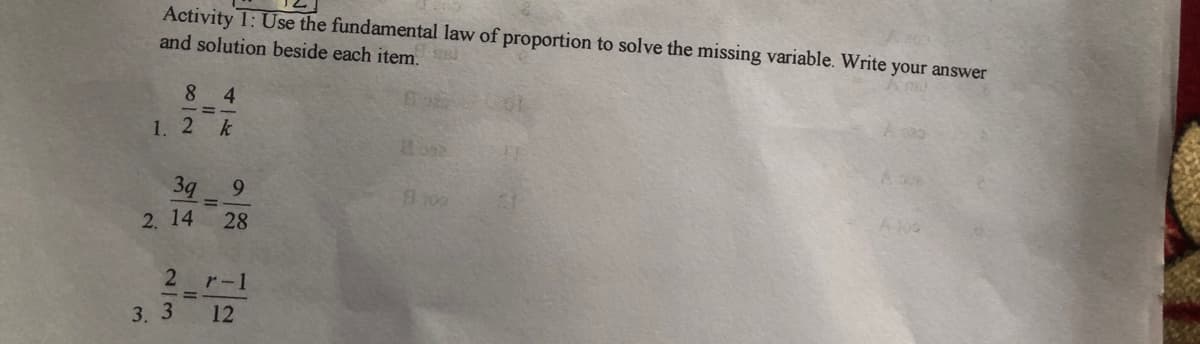 Activity 1: Use the fundamental law of proportion to solve the missing variable. Write your answer
and solution beside each item.
8 4
1. 2 k
3q
9.
8109
%3D
2. 14
28
2r-1
3. 3
12
