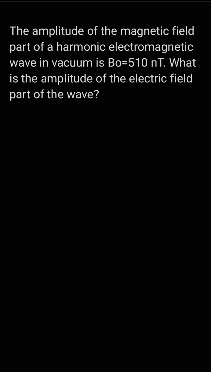 The amplitude of the magnetic field
part of a harmonic electromagnetic
wave in vacuum is Bo=510 nT. What
is the amplitude of the electric field
part of the wave?
