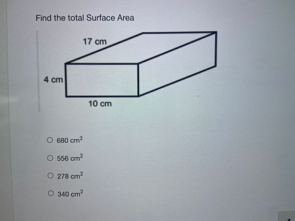 Find the total Surface Area
17cm
4cm
10cm
O 680 cm2
O 556 cm2
O 278 cm2
O 340 cm2
