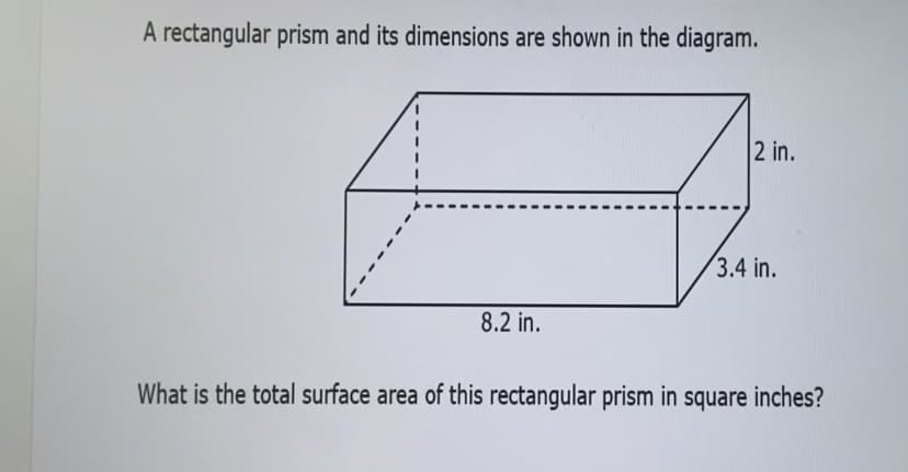 A rectangular prism and its dimensions are shown in the diagram.
2 in.
3.4 in.
8.2 in.
What is the total surface area of this rectangular prism in square inches?
