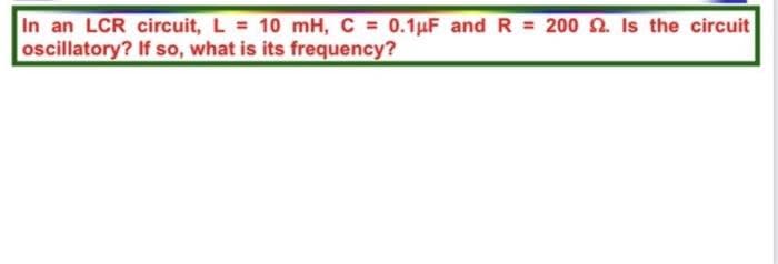 In an LCR circuit, L = 10 mH, C = 0.1μF and R = 200 2. Is the circuit
oscillatory?
If so, what is its frequency?