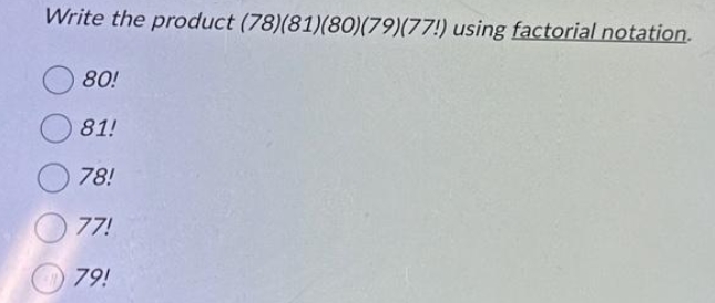 Write the product (78)(81)(80) (79)(77!) using factorial notation.
80!
81!
78!
77!
79!