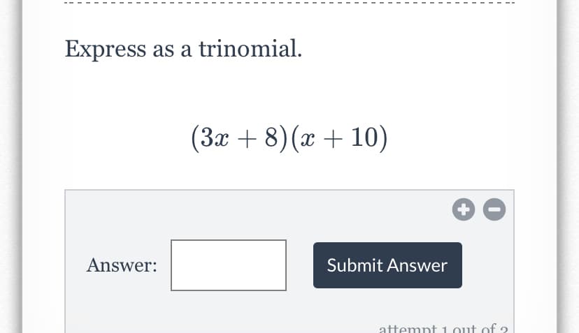 Express as a trinomial.
(3x + 8) (x + 10)
Answer:
Submit Answer
attemnt 1.out of ?
+
