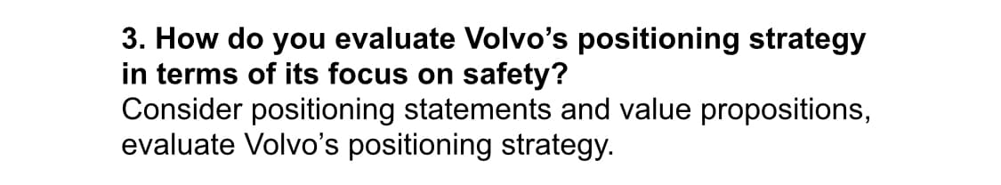 3. How do you evaluate Volvo's positioning strategy
in terms of its focus on safety?
Consider positioning statements and value propositions,
evaluate Volvo's positioning strategy.
