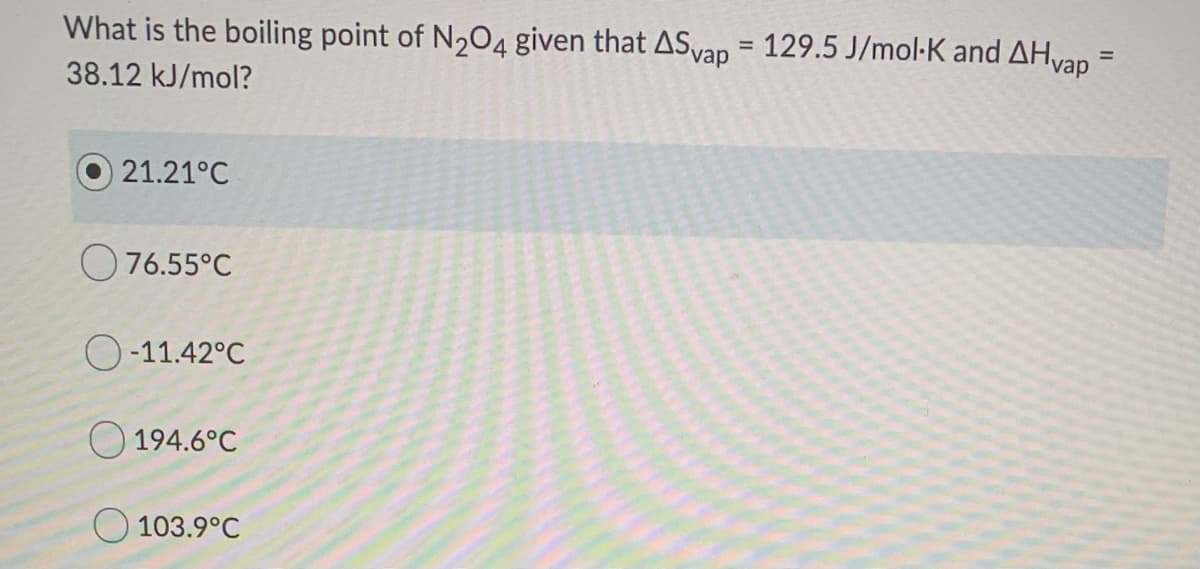 What is the boiling point of N204 given that ASvap = 129.5 J/mol-K and AHvap =
%3D
38.12 kJ/mol?
O 21.21°C
O76.55°C
-11.42°C
O 194.6°C
O 103.9°C
