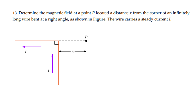 13. Determine the magnetic field at a point P located a distance x from the corner of an infinitely
long wire bent at a right angle, as shown in Figure. The wire carries a steady current I.
P
