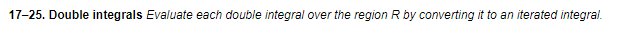 17-25. Double integrals Evaluate each double integral over the region R by converting it to an iterated integral.
