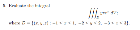 5. Evaluate the integral
yze" dV;
where D = {(x, y, z) : –1 <x < 1, -2 < y < 2, –3 < z< 3}.
%3D

