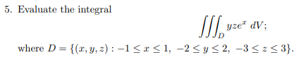 5. Evaluate the integral
S. vze" av;
where D = {(x, y, z) : –1 <x < 1, -2 < y < 2, –3 < z< 3}.
