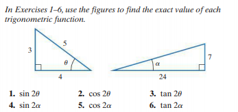 In Exercises 1-6, use the figures to find the exact value of each
trigonometric function.
5
3
7
4
24
1. sin 20
4. sin 2a
2. cos 20
3. tan 20
5. cos 2a
6. tan 2a
