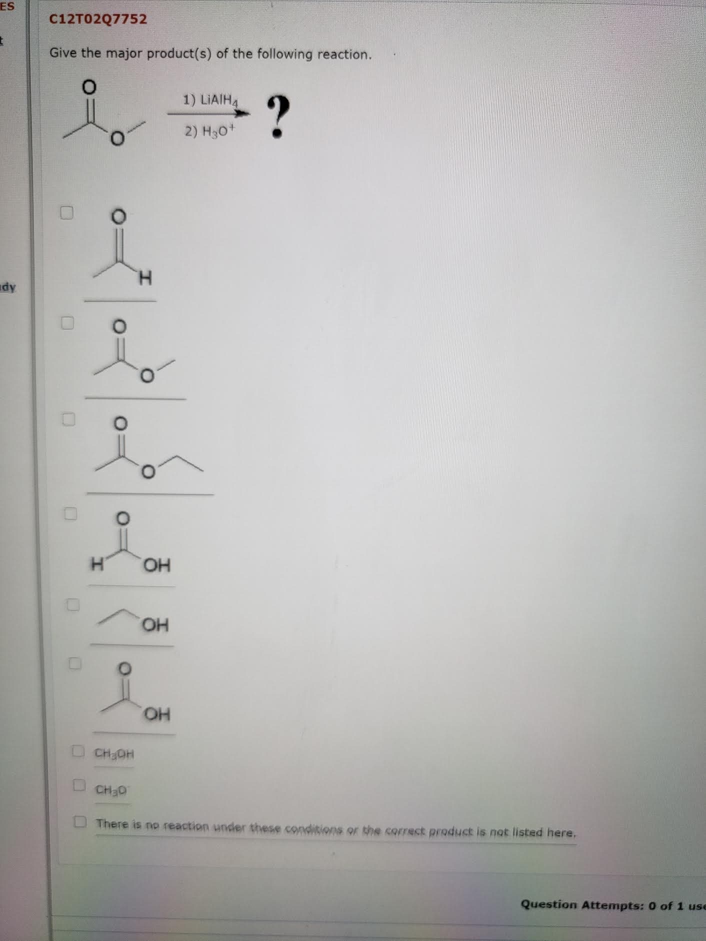 Give the major product(s) of the following reaction.
1) LIAIH4
2) H30+
H.
H.
HO,
HO
HO.
CH3OH
CH3D
There is no reaction under these conditions or the correct preduct is not listed here,
