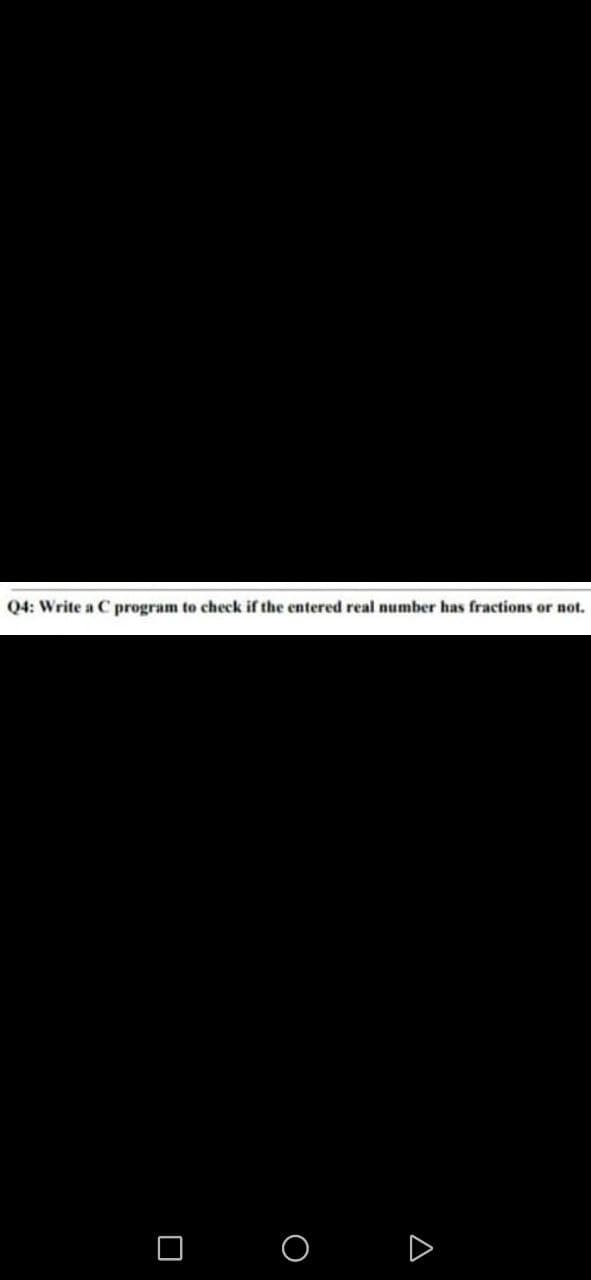 Q4: Write a C program to check if the entered real number has fractions or not.
D
